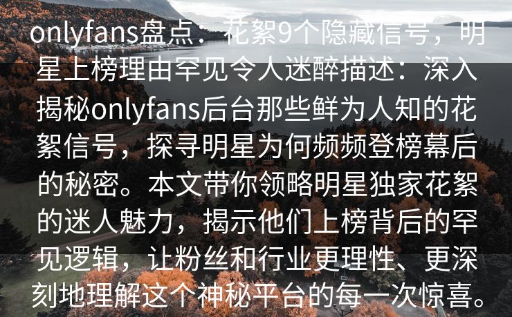 onlyfans盘点:花絮9个隐藏信号,明星上榜理由罕见令人迷醉描述:深入揭秘onlyfans后台那些鲜为人知的花絮信号,探寻明星为何频频登榜幕后的秘密。本文带你领略明星独家花絮的迷人魅力,揭示他们上榜背后的罕见逻辑,让粉丝和行业更理性、更深刻地理解这个神秘平台的每一次惊喜。 onlyfans盘点:花絮9个隐藏信号,明星上榜理由罕见令人迷醉描述:深入揭秘onlyfans后台那些鲜为人知的花絮信号,探寻明星为何频频登榜幕后的秘密。本文带你领略明星独家花絮的迷人魅力,揭示他们上榜背后的罕见逻辑,让粉丝和行业更理性、更深刻地理解这个神秘平台的每一次惊喜。