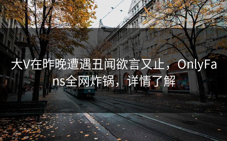 大V在昨晚遭遇丑闻欲言又止,OnlyFans全网炸锅,详情了解 大V在昨晚遭遇丑闻欲言又止,OnlyFans全网炸锅,详情了解