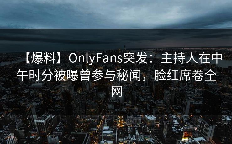 【爆料】OnlyFans突发：主持人在中午时分被曝曾参与秘闻，脸红席卷全网