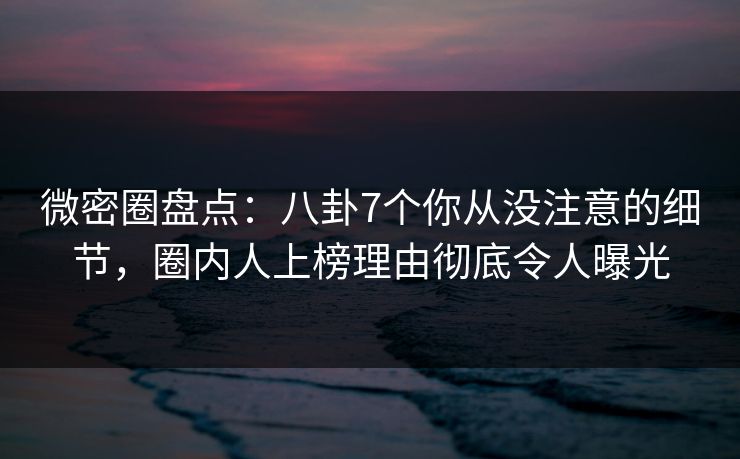 微密圈盘点:八卦7个你从没注意的细节,圈内人上榜理由彻底令人曝光 微密圈盘点:八卦7个你从没注意的细节,圈内人上榜理由彻底令人曝光