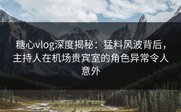 糖心vlog深度揭秘:猛料风波背后,主持人在机场贵宾室的角色异常令人意外 糖心vlog深度揭秘:猛料风波背后,主持人在机场贵宾室的角色异常令人意外
