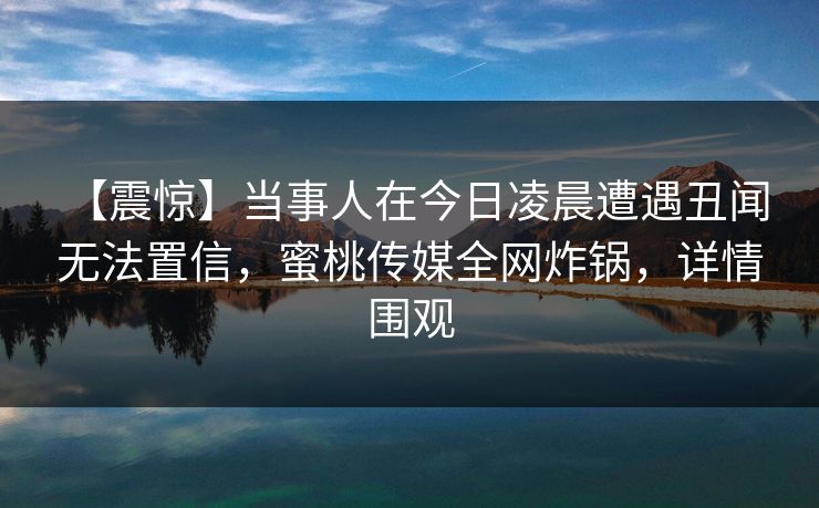 【震惊】当事人在今日凌晨遭遇丑闻 无法置信，蜜桃传媒全网炸锅，详情围观