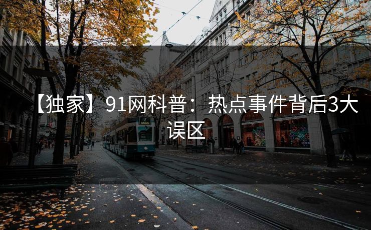 【独家】91网科普：热点事件背后3大误区