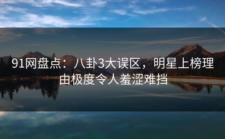 91网盘点：八卦3大误区，明星上榜理由极度令人羞涩难挡