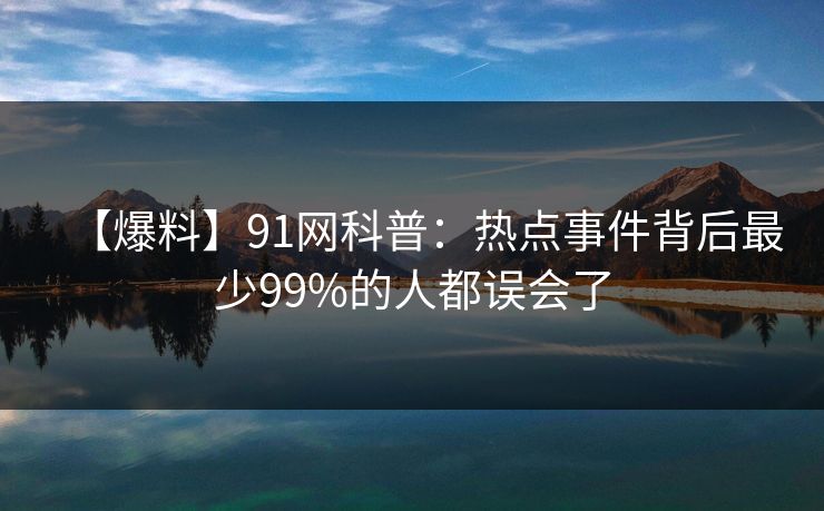 【爆料】91网科普：热点事件背后最少99%的人都误会了