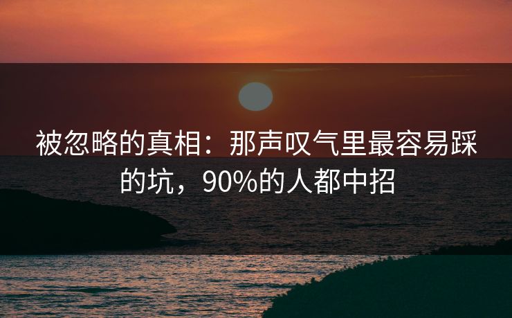 被忽略的真相：那声叹气里最容易踩的坑，90%的人都中招