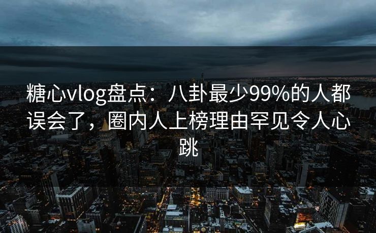 糖心vlog盘点:八卦最少99%的人都误会了,圈内人上榜理由罕见令人心跳 糖心vlog盘点:八卦最少99%的人都误会了,圈内人上榜理由罕见令人心跳
