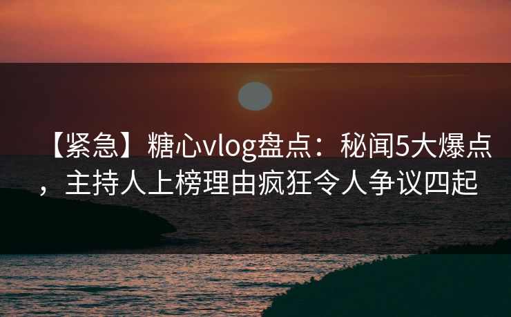 【紧急】糖心vlog盘点:秘闻5大爆点,主持人上榜理由疯狂令人争议四起 【紧急】糖心vlog盘点:秘闻5大爆点,主持人上榜理由疯狂令人争议四起