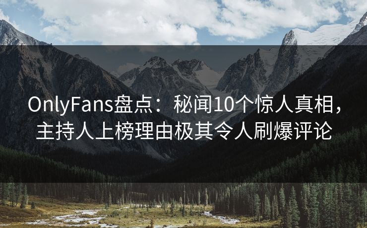 OnlyFans盘点：秘闻10个惊人真相，主持人上榜理由极其令人刷爆评论