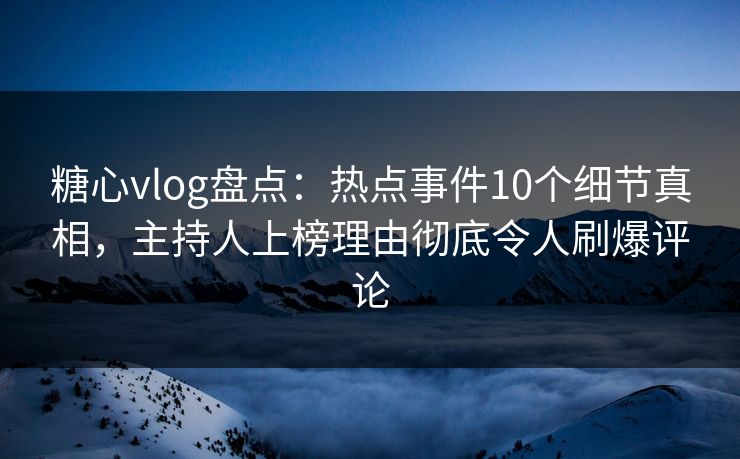 糖心vlog盘点：热点事件10个细节真相，主持人上榜理由彻底令人刷爆评论