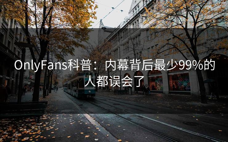 OnlyFans科普:内幕背后最少99%的人都误会了 OnlyFans科普:内幕背后最少99%的人都误会了