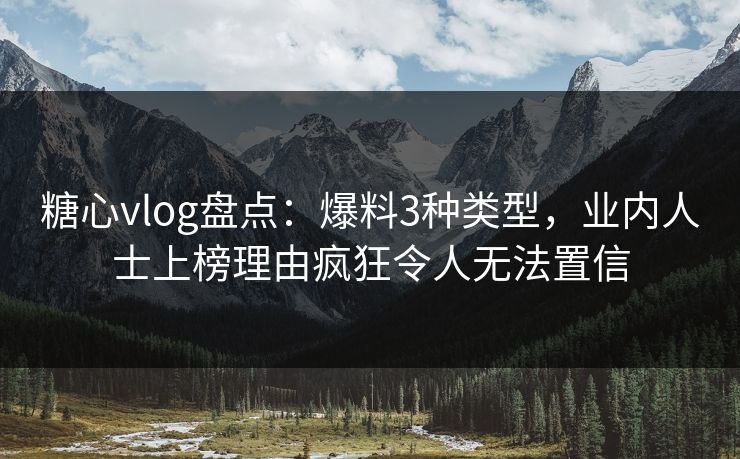 糖心vlog盘点:爆料3种类型,业内人士上榜理由疯狂令人无法置信 糖心vlog盘点:爆料3种类型,业内人士上榜理由疯狂令人无法置信