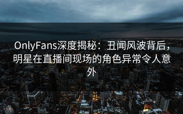 OnlyFans深度揭秘:丑闻风波背后,明星在直播间现场的角色异常令人意外 OnlyFans深度揭秘:丑闻风波背后,明星在直播间现场的角色异常令人意外