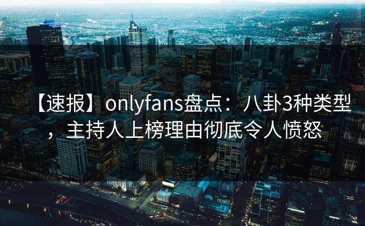 【速报】onlyfans盘点:八卦3种类型,主持人上榜理由彻底令人愤怒 【速报】onlyfans盘点:八卦3种类型,主持人上榜理由彻底令人愤怒