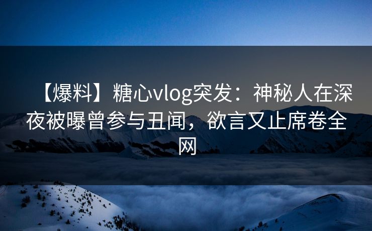 【爆料】糖心vlog突发：神秘人在深夜被曝曾参与丑闻，欲言又止席卷全网