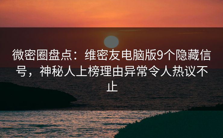 微密圈盘点：维密友电脑版9个隐藏信号，神秘人上榜理由异常令人热议不止
