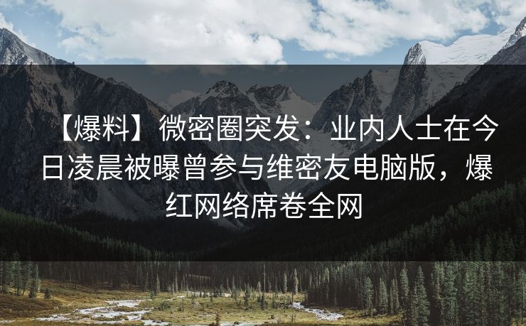 【爆料】微密圈突发：业内人士在今日凌晨被曝曾参与维密友电脑版，爆红网络席卷全网