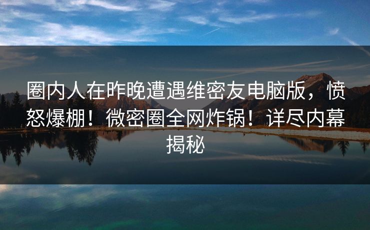 圈内人在昨晚遭遇维密友电脑版,愤怒爆棚!微密圈全网炸锅!详尽内幕揭秘 圈内人在昨晚遭遇维密友电脑版,愤怒爆棚!微密圈全网炸锅!详尽内幕揭秘