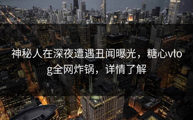 神秘人在深夜遭遇丑闻曝光，糖心vlog全网炸锅，详情了解