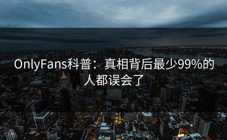 OnlyFans科普：真相背后最少99%的人都误会了