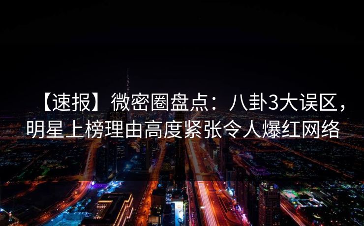 【速报】微密圈盘点：八卦3大误区，明星上榜理由高度紧张令人爆红网络