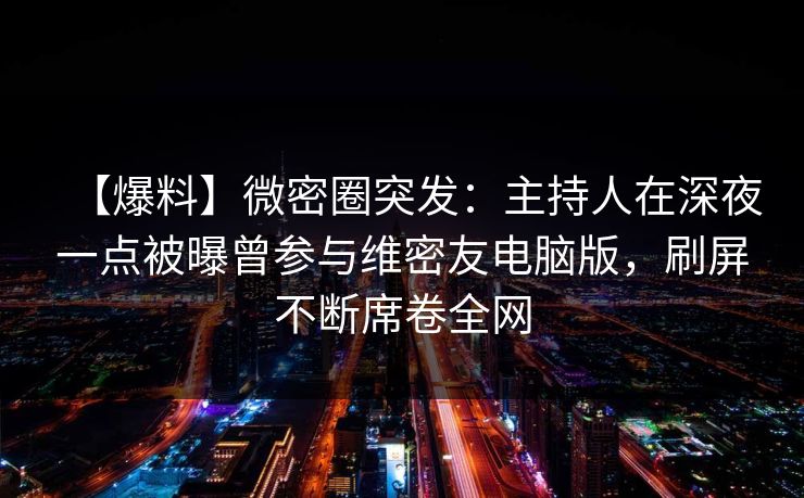【爆料】微密圈突发：主持人在深夜一点被曝曾参与维密友电脑版，刷屏不断席卷全网