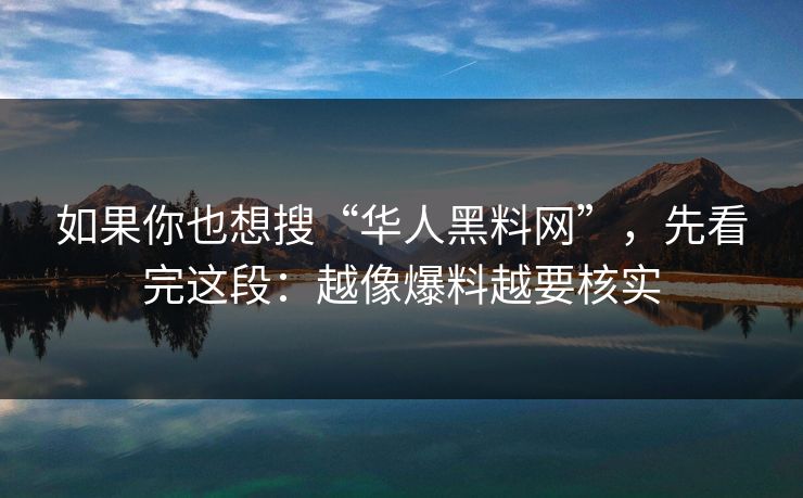 如果你也想搜“华人黑料网”,先看完这段:越像爆料越要核实 如果你也想搜“华人黑料网”,先看完这段:越像爆料越要核实